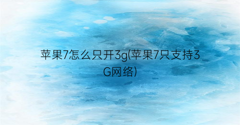 苹果7怎么只开3g(苹果7只支持3G网络)