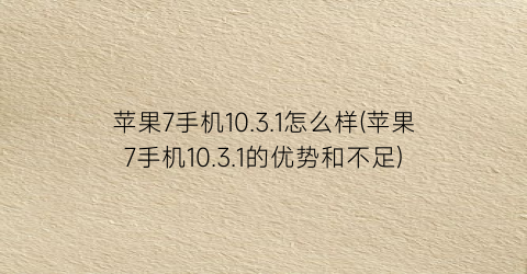 苹果7手机10.3.1怎么样(苹果7手机10.3.1的优势和不足)