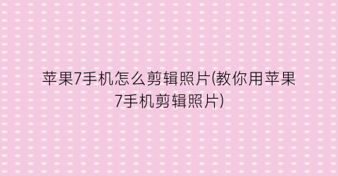 “苹果7手机怎么剪辑照片(教你用苹果7手机剪辑照片)