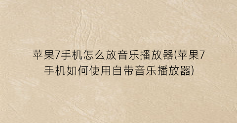 苹果7手机怎么放音乐播放器(苹果7手机如何使用自带音乐播放器)