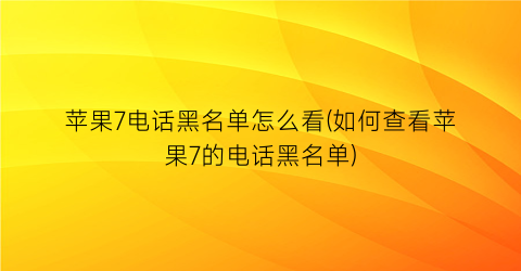 苹果7电话黑名单怎么看(如何查看苹果7的电话黑名单)