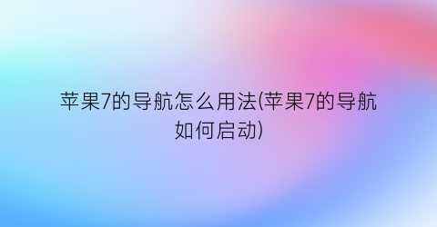 苹果7的导航怎么用法(苹果7的导航如何启动)