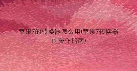 “苹果7的转换器怎么用(苹果7转换器的操作指南)