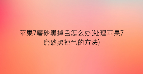 苹果7磨砂黑掉色怎么办(处理苹果7磨砂黑掉色的方法)