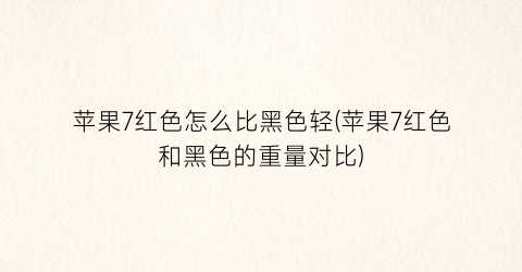 “苹果7红色怎么比黑色轻(苹果7红色和黑色的重量对比)