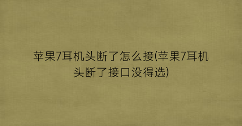 “苹果7耳机头断了怎么接(苹果7耳机头断了接口没得选)