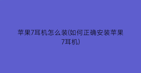 苹果7耳机怎么装(如何正确安装苹果7耳机)