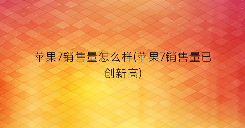 “苹果7销售量怎么样(苹果7销售量已创新高)
