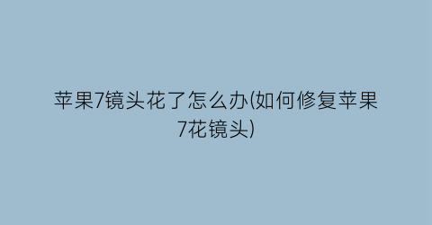 “苹果7镜头花了怎么办(如何修复苹果7花镜头)