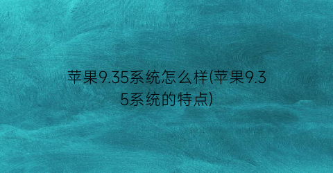 苹果9.35系统怎么样(苹果9.35系统的特点)