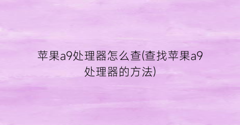 “苹果a9处理器怎么查(查找苹果a9处理器的方法)