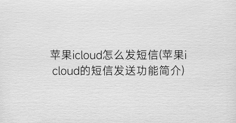 “苹果icloud怎么发短信(苹果icloud的短信发送功能简介)