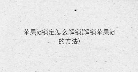 “苹果id锁定怎么解锁(解锁苹果id的方法)