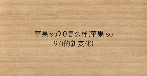 “苹果iso9.0怎么样(苹果iso9.0的新变化)