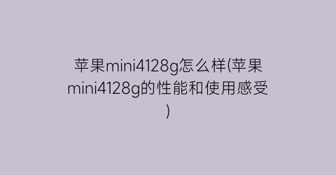 苹果mini4128g怎么样(苹果mini4128g的性能和使用感受)