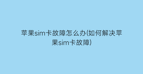 苹果sim卡故障怎么办(如何解决苹果sim卡故障)