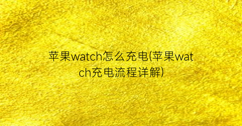 “苹果watch怎么充电(苹果watch充电流程详解)