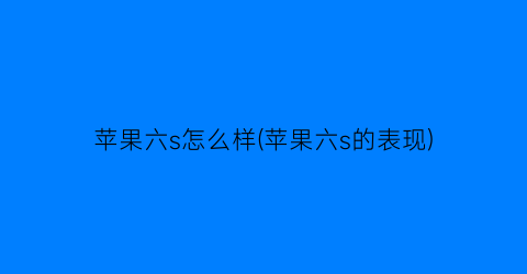 “苹果六s怎么样(苹果六s的表现)