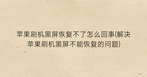 苹果刷机黑屏恢复不了怎么回事(解决苹果刷机黑屏不能恢复的问题)