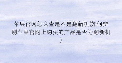 苹果官网怎么查是不是翻新机(如何辨别苹果官网上购买的产品是否为翻新机)