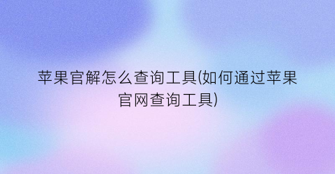 “苹果官解怎么查询工具(如何通过苹果官网查询工具)