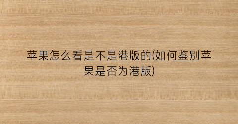 “苹果怎么看是不是港版的(如何鉴别苹果是否为港版)