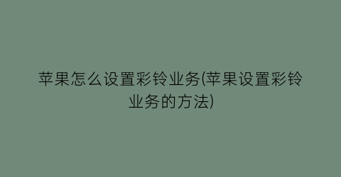 苹果怎么设置彩铃业务(苹果设置彩铃业务的方法)