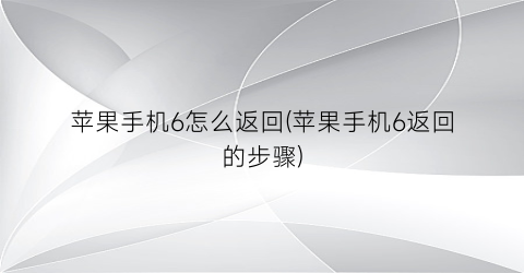 “苹果手机6怎么返回(苹果手机6返回的步骤)