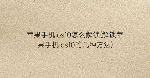 “苹果手机ios10怎么解锁(解锁苹果手机ios10的几种方法)