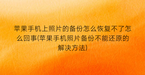 “苹果手机上照片的备份怎么恢复不了怎么回事(苹果手机照片备份不能还原的解决方法)