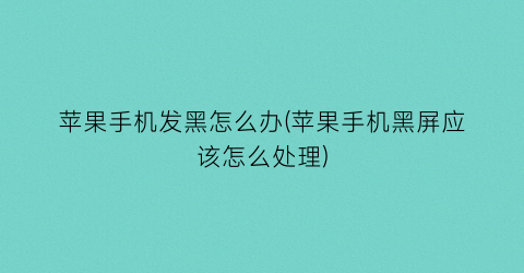 “苹果手机发黑怎么办(苹果手机黑屏应该怎么处理)