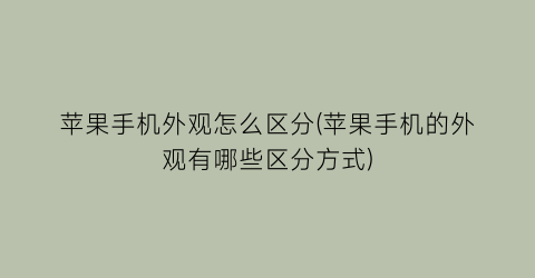 “苹果手机外观怎么区分(苹果手机的外观有哪些区分方式)