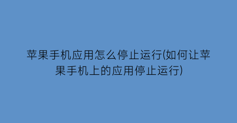 苹果手机应用怎么停止运行(如何让苹果手机上的应用停止运行)