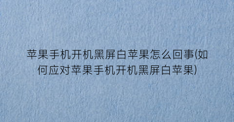 “苹果手机开机黑屏白苹果怎么回事(如何应对苹果手机开机黑屏白苹果)