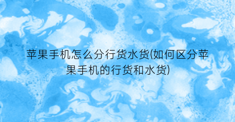 苹果手机怎么分行货水货(如何区分苹果手机的行货和水货)