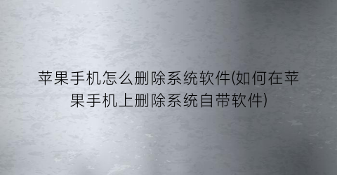 苹果手机怎么删除系统软件(如何在苹果手机上删除系统自带软件)