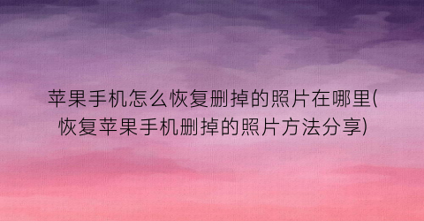 “苹果手机怎么恢复删掉的照片在哪里(恢复苹果手机删掉的照片方法分享)