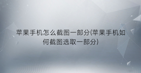 “苹果手机怎么截图一部分(苹果手机如何截图选取一部分)