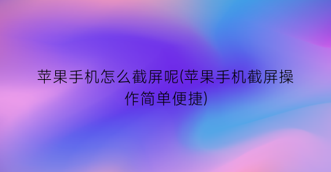 苹果手机怎么截屏呢(苹果手机截屏操作简单便捷)