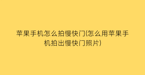 “苹果手机怎么拍慢快门(怎么用苹果手机拍出慢快门照片)