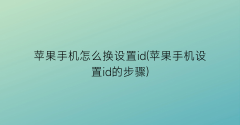 “苹果手机怎么换设置id(苹果手机设置id的步骤)