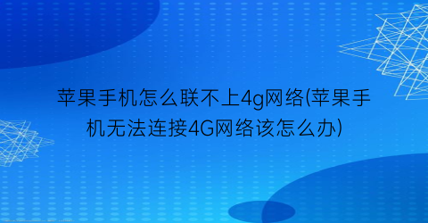 苹果手机怎么联不上4g网络(苹果手机无法连接4G网络该怎么办)