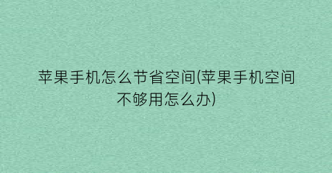 “苹果手机怎么节省空间(苹果手机空间不够用怎么办)