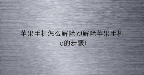 “苹果手机怎么解除id(解除苹果手机id的步骤)