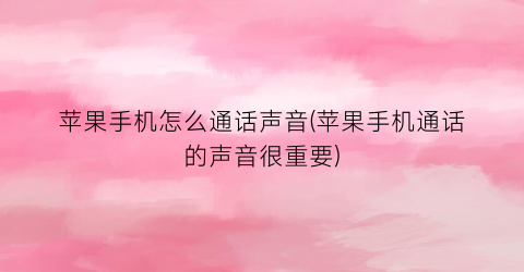 “苹果手机怎么通话声音(苹果手机通话的声音很重要)