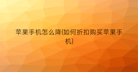 “苹果手机怎么降(如何折扣购买苹果手机)