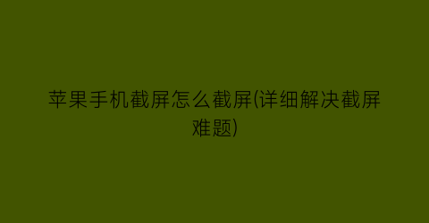 苹果手机截屏怎么截屏(详细解决截屏难题)