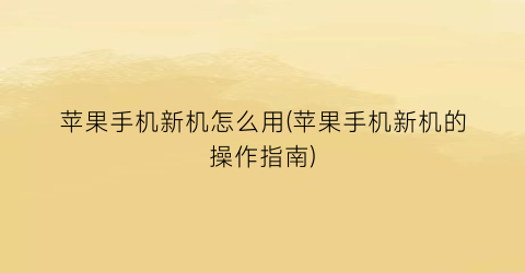 “苹果手机新机怎么用(苹果手机新机的操作指南)