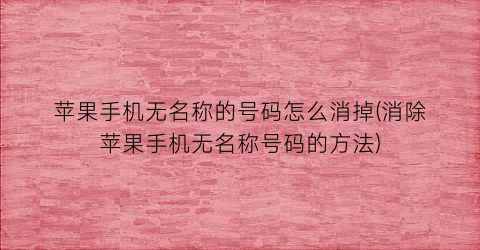 “苹果手机无名称的号码怎么消掉(消除苹果手机无名称号码的方法)