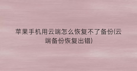 “苹果手机用云端怎么恢复不了备份(云端备份恢复出错)